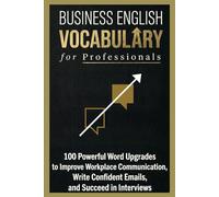 Business English Vocabulary for Professionals: 100 Powerful Word Upgrades to Improve Workplace Communication, Write Confident Emails, and Succeed in Interviews