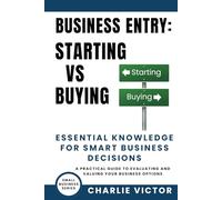 Business Entry Starting vs Buying - Essential Knowledge for Smart Business Decisions: A Practical Guide to Evaluating and Valuing Your Business Options