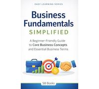 Business Fundamentals Simplified: A Beginner-Friendly Guide to Core Business Concepts & Essential Business Terms