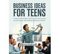 Business Ideas for Teens: A Step-by-Step Guide to Starting Your First Business, Earning Money, and Building Entrepreneurial Skills