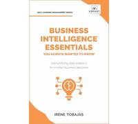 Business Intelligence Essentials You Always Wanted to Know: A Beginner's Guide to BI Tools, Data Analytics Techniques, Data Visualization & Data-Driven Strategy