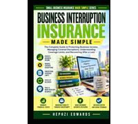 Business Interruption Insurance Made Simple: The Complete Guide to Protecting Business Income, Managing Covered Disruptions, Understanding Coverage Limits, and Recovering After a Loss