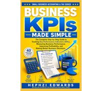 Business KPIs Made Simple: The Complete Step-by-Step Guide to Tracking Key Performance Indicators (KPIs), Measuring Business Performance, Improving Profitability, and Making Better Business Decisions