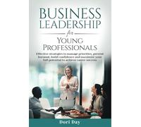 Business Leadership for Young Professionals: Effective Strategies to Manage Priorities, Prevent Burnout, Build Confidence, and Maximize Your Full Potential to Achieve Career Success