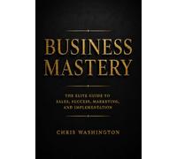 Business Mastery: The Elite Guide to Sales, Success, Marketing, and Implementation
