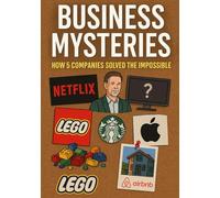 BUSINESS MYSTERIES HOW 5 COMPANIES SOLVED THE IMPOSSIBLE: The True Stories of How Five Global Giants Fell - and Fought Their Way Back to the Top