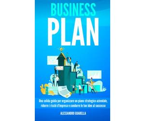 BUSINESS PLAN: Una solida guida per organizzare un piano strategico aziendale, ridurre i rischi d'impresa e condurre le tue idee al successo.