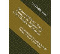 Business Resilience: How to Prepare Your Company for Crisis, Outages, and Disasters: A Practical Guide to Leading Through Change, Crisis, and Uncertainty
