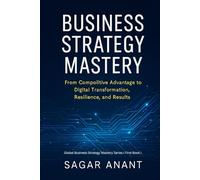 Business Strategy Mastery: From Competitive Advantage to Digital Transformation, Resilience, and Results