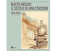BUSTO ARSIZIO. IL SECOLO DI UNA STAZIONE. 1924-2024. NUOVA EDIZ. - COMITATO PER