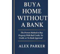 Buy A Home Without A Bank: The Proven Method to Buy Property With Bad Credit, No Credit, or No Bank Approval