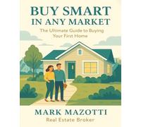 Buy Smart in Any Market: The Ultimate Guide to Buying Your First Home