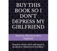 BUY THIS BOOK SO I DON’T DEPRESS MY GIRLFRIEND: “Scenario Three: Don’t talk about it, be about it. Welcome to the Meta.”