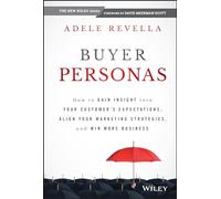 Buyer Personas: How to Gain Insight into Your Customers' Expectations, Align Your Marketing Strategies, and Win More Business