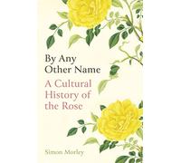 By Any Other Name: A Cultural History of the Rose by Morley, Simon