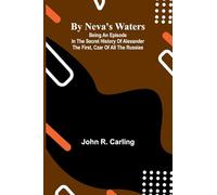 By Neva's waters: Being an episode in the secret history of Alexander the First, Czar of all the Russias
