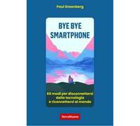 Bye bye smartphone. 60 modi per disconnettersi dalla tecnologia e riconnettersi al mondo