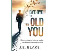 Bye-Bye to the Old You: Mastering the Art of Letting Go, Healing, and Becoming Irresistibly Attractive