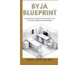 Byja Blueprint: An Introductory Guide to Direct Primary Care For Doctors, Patients, and Businesses