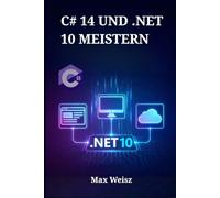C# 14 UND .NET 10 MEISTERN: Vom Einsteiger zum Profi durch praxisnahe Web-, Desktop- und Cloud-Entwicklung