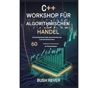 C++ ALGORITHMISCH Handels Workshop FÜR DATENSTRUKTUREN, BACKTESTING UND AUSFÜHRUNGS-ENGINES: 60 hochfrequente Herausforderungen für das Finanzwesen