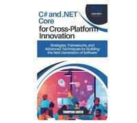 C# and .NET Core for Cross-Platform Innovation: Strategies, Frameworks, and Advanced Techniques for Building the Next Generation of Software
