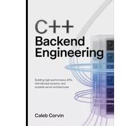C++ Backend Engineering: Building High-Performance APIs, Distributed Systems, and Scalable Server Architectures