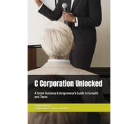 C Corporation Unlocked: A Small Business Entrepreneur's Guide to Growth and Taxes