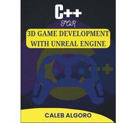 C++ FOR 3D GAME DEVELOPMENT WITH UNREAL ENGINE: Master Real-Time Rendering and Complex Gameplay Systems
