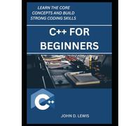 C++ FOR BEGINNERS: LEARN THE CORE CONCEPTS AND BUILD STRONG CODING SKILLS
