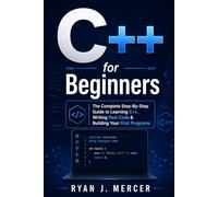 C++ for Beginners: The Complete Step-By-Step Guide to Learning C++, Writing Real Code & Building Your First Programs