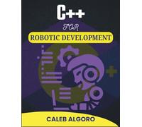 C++ FOR ROBOTIC DEVELOPMENT: From Concept to Creation: A Practical Approach to Machine Programming