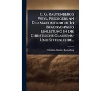 C. G. Rautenberg's Weyl. Predigers An Der Martini-kirche In Braunschweig Einleitung In Die Christliche Glaubens- Und Sittenlehre...