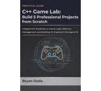C++ Game Lab: Build 5 Professional Projects from Scratch: A Beginner’s Roadmap to Game Logic, Memory Management, and Building 2D Engines in the Age of AI