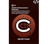 C++ Generic Programming & Templates: Harnessing Compile-Time Polymorphism with Concepts and Variadic Metaprogramming for Reusable, High-Performance C++ Libraries
