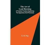 C H Fay The Art of Lead Burning; A practical treatise explaining the (Tascabile)