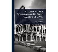 C. Julii Caesaris Commentarii De Bello Gallico Et Civili