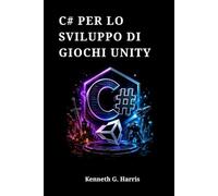 C# PER LO SVILUPPO DI GIOCHI UNITY: Guida per Principianti a Scripting, Design e al Tuo Primo Progetto Giocabile