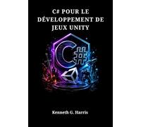 C# POUR LE DÉVELOPPEMENT DE JEUX UNITY: Guide du Débutant pour le Scripting, la Conception et Votre Premier Projet Jouable