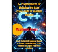 C++ Programmieren für Einsteiger: Der klare Praxis-Guide für absolute Anfänger: Schritt-für-Schritt Grundlagen, Übungen & Projekte - von Null starten, sicher verstehen und eigene Programme entwickeln