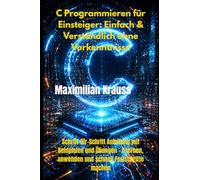 C Programmieren für Einsteiger: Einfach & Verständlich ohne Vorkenntnisse: Schritt-für-Schritt Anleitung mit Beispielen und Übungen - C lernen, anwenden und schnell Fortschritte machen