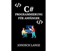 C# PROGRAMMIERUNG FÜR ANFÄNGER: Eine Schritt-für-Schritt-Anleitung zum Schreiben von sauberem Code und zum Erstellen Ihrer ersten realen Anwendungen von Grund auf