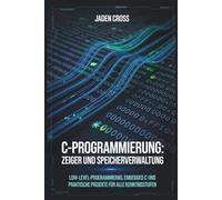 C-Programmierung: Zeiger und Speicherverwaltung: Low-Level-Programmierung, Embedded C und praktische Projekte für alle Kenntnisstufen