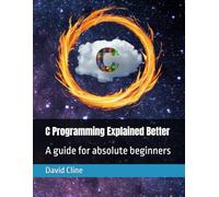 C Programming Explained Better: A guide for absolute beginners