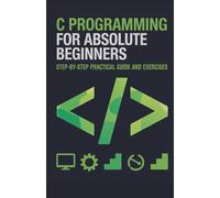 C Programming for Absolute Beginners: Step-by-Step Practical Guide and Exercises