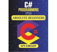 C# Programming For Absolute Beginners: Your First Guide to Creating Software with Ease