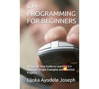 C++ PROGRAMMING FOR BEGINNERS: A Step-by-Step Guide to Learning C++ Through Simple Examples and Practical Projects