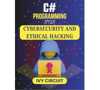 C# PROGRAMMING FOR CYBERSECURITY AND ETHICAL HACKING: Unlock the Secrets of Digital Protection and Vulnerability Exploits
