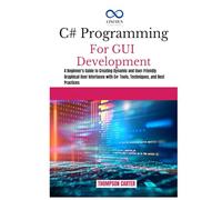 C# PROGRAMMING FOR GUI DEVELOPMENT: A Beginner's Guide to Creating Dynamic and User-Friendly Graphical User Interfaces with C#: Tools, Techniques, and Best Practices