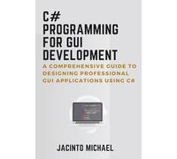 C# PROGRAMMING FOR GUI DEVELOPMENT: A Comprehensive Guide to Designing Professional GUI Applications Using C#